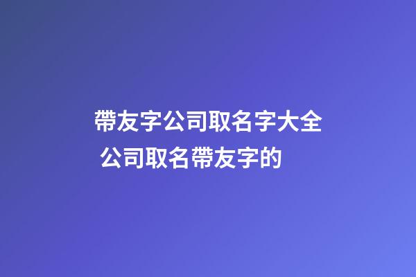 帶友字公司取名字大全 公司取名帶友字的-第1張-公司起名-玄機派
